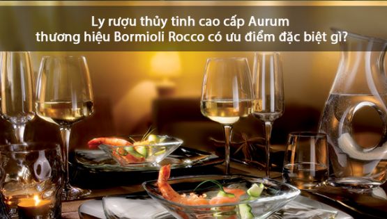 Ly rượu thủy tinh cao cấp Aurum thương hiệu Bormioli Rocco có ưu điểm đặc biệt gì?