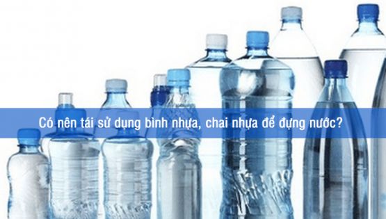 Có nên tái sử dụng bình nhựa, chai nhựa để đựng nước? 
